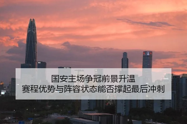 国安主场争冠前景升温 赛程优势与阵容状态能否撑起最后冲刺 | bet365